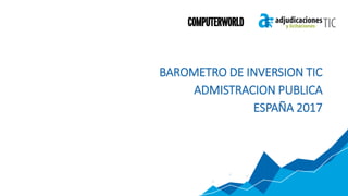 BAROMETRO DE INVERSION TIC
ADMISTRACION PUBLICA
ESPAÑA 2017
 