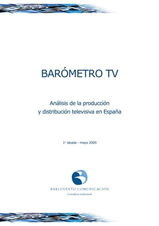 BARÓMETRO TV

    Análisis de la producción
y distribución televisiva en España




              1ª oleada - mayo 2009




     B A R L OV E N T O   C O M U N I C AC I Ó N
                 Consultora audiovisual
 
