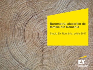 Barometrul afacerilor de
familie din România
Studiu EY România, ediția 2017
 