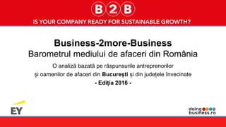 1
Business-2more-Business
Barometrul mediului de afaceri din România
O analiză bazată pe răspunsurile antreprenorilor
și oamenilor de afaceri din București și din județele învecinate
- Ediția 2016 -
 