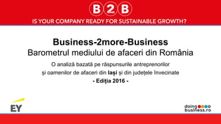 1
Business-2more-Business
Barometrul mediului de afaceri din România
O analiză bazată pe răspunsurile antreprenorilor
și oamenilor de afaceri din Iași și din județele învecinate
- Ediția 2016 -
 