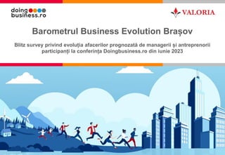 1
Barometrul Business Evolution Brașov
Blitz survey privind evoluția afacerilor prognozată de managerii și antreprenorii
participanți la conferința Doingbusiness.ro din iunie 2023
 