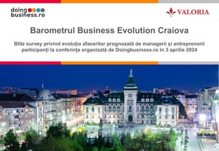 1
Barometrul Business Evolution Craiova
Blitz survey privind evoluția afacerilor prognozată de managerii și antreprenorii
participanți la conferința organizată de Doingbusiness.ro în 3 aprilie 2024
 