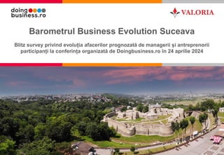 1
Barometrul Business Evolution Suceava
Blitz survey privind evoluția afacerilor prognozată de managerii și antreprenorii
participanți la conferința organizată de Doingbusiness.ro în 24 aprilie 2024
 