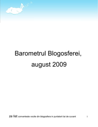 Barometrul Blogosferei,
                       august 2009




ze list converteste vocile din blogosfera in purtatorii tai de cuvant   1
 