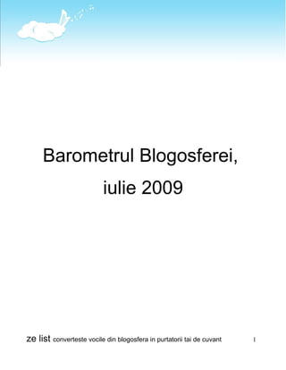 Barometrul Blogosferei,
                           iulie 2009




ze list converteste vocile din blogosfera in purtatorii tai de cuvant   1
 