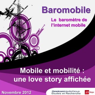 Baromobile
Le baromètre de
l’internet mobile
Novembre 2012
Mobile et mobilité :
une love story affichée
 