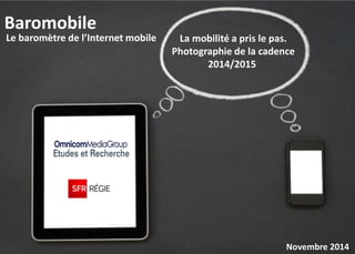 Baromobile 
Le baromètre de l’Internet mobile 
Novembre 2014 
La mobilité a pris le pas. Photographie de la cadence 2014/2015  