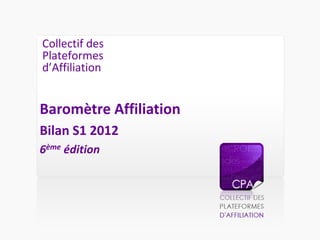 Collectif des
Plateformes
d’Affiliation


Baromètre Affiliation
Bilan S1 2012
6ème édition
 