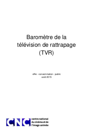 Baromètre de la
télévision de rattrapage
(TVR)
offre - consommation - public
août 2015
 