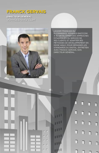 100
franck gervais
directeur général
voyages-SNCF.com
Leader français du
e-commerce, Voyages-sncf.com
a su développer des approches
dynamiques au service de
ses clients. Et adapter ses
méthodes de développement en
mode Agile. Pour dépasser les
standards du digital. Entretien
avec Franck Gervais, son
directeur général.
 