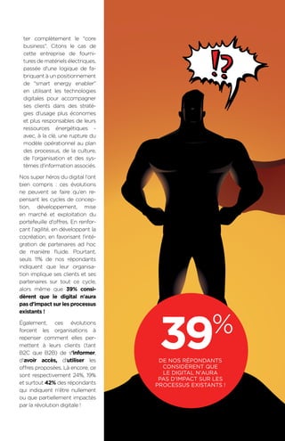 15BAROMÈTRE de la transformation digitale 2015
ter complètement le core
business. Citons le cas de
cette entreprise de fourni-
tures de matériels électriques,
passée d'une logique de fa-
briquant à un positionnement
de smart energy enabler
en utilisant les technologies
digitales pour accompagner
ses clients dans des straté-
gies d'usage plus économes
et plus responsables de leurs
ressources énergétiques -
avec, à la clé, une rupture du
modèle opérationnel au plan
des processus, de la culture,
de l'organisation et des sys-
tèmes d'information associés.
Nos super héros du digital l'ont
bien compris : ces évolutions
ne peuvent se faire qu'en re-
pensant les cycles de concep-
tion, développement, mise
en marché et exploitation du
portefeuille d'offres. En renfor-
çant l'agilité, en développant la
cocréation, en favorisant l'inté-
gration de partenaires ad hoc
de manière fluide. Pourtant,
seuls 11% de nos répondants
indiquent que leur organisa-
tion implique ses clients et ses
partenaires sur tout ce cycle,
alors même que 39% consi-
dèrent que le digital n'aura
pas d'impact sur les processus
existants !
Également, ces évolutions
forcent les organisations à
repenser comment elles per-
mettent à leurs clients (tant
B2C que B2B) de s'informer,
d'avoir accès, d'utiliser les
offres proposées. Là encore, ce
sont respectivement 24%, 19%
et surtout 42% des répondants
qui indiquent n'être nullement
ou que partiellement impactés
par la révolution digitale !
39%
de nos répondants
considèrent que
le digital n'aura
pas d'impact sur les
processus existants !
 