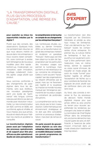 95BAROMÈTRE de la transformation digitale 2015
pour exploiter au mieux les
opportunités induites par le
digital ?
Plutôt que des conseils, des
observations. Quelques mots
me semblent bien résumer ce
que nous devons mettre en
œuvre dans nos entreprises si
nous voulons rester compéti-
tifs, voire continuer à exister,
tant l’émergence de nouveaux
modèles peut être rapide :
bottom-up, mode-projet, co-
innovation, open innovation,
pivotage, collaboratif, mobi-
lité, agilité, usage plutôt que
produit.
Nous sommes confrontés à
des changements de para-
digmes dans tous les do-
maines, sans que, d’ailleurs,
ces nouveaux paradigmes
aient une durée de perti-
nence très longue, comme
cela pouvait être le cas dans le
monde post révolution indus-
trielle. Le néo-consommateur
(en B2C comme en B2B), est
surinformé, agile et infidèle, et
nous impose, plus que jamais,
écoute et réactivité pour fidé-
liser nos clients et accélérer la
conquête.
La transformation digitale
passe aussi par l'adaptation
des processus opérationnels
et de support pour être plus
efficace au plan opérationnel.
Quelle est votre perception de
lacompréhensionetdelaprise
encomptedeceschangements
par les entreprises françaises ?
Les nombreuses études, pu-
bliées au dernier trimestre
2014, sur la transformation di-
gitale des entreprises mettent
en évidence un paradoxe
français. Notre pays est très
bien placé sur le plan de l’ap-
propriation par les particuliers
des nouveaux usages que
permet le numérique, mais
pointent un net retard pour ce
qui concerne les entreprises.
Celles-ci sont souvent handi-
capées par des organisations
qui étaient efficientes par le
passé, mais qui ne favorisent
pas l’agilité et la souplesse
qu’impose ce monde nouveau
marqué par l’émergence per-
manente de nouveaux usages
qui entraînent de profondes
disruptions.
La compréhension est là, mais
sans doute pas le bon niveau
d’action. Cette thématique est
éminemment stratégique et
ne doit pas être considérée
comme un processus d’adap-
tation, mais bien de remise en
cause.
On parle souvent de gouver-
nance digitale au sein des
entreprises.Selonvous,existe-t-il
un modèle idéal pour conduire
ces grands programmes de
transformation ?
La transformation doit être
impulsée par les Directions
Générales et pilotée au plus
haut niveau de l’entreprise.
C’est une démarche qui em-
barque toutes les compo-
santes d’une entreprise. En
premier lieu, la culture même
de l’entreprise. Il faut au-
jourd’hui non seulement conti-
nuer à être performant dans
l’exécution, mais, en même
temps, donner la capacité
au corps social d’innover, de
travailler en mode projet, de
sortir du mode tunnel pour
faciliter l’agilité, et diffuser
l’acceptation de l’échec qui a
pour corollaire de favoriser les
logiques de pivot, plutôt que
de s’enfoncer dans une voie
sans issue.
Au fond, cela consiste à ren-
verser le flux du processus
de décision. Notre monde
digitalisé impose plus que
jamais d’être au plus proche
du terrain pour écouter, ap-
préhender les tendances qui
changent vite, tester et valider.
La nomination de Chief Digital
Officer dans les entreprises
est une bonne démarche mais
n’aurait guère de sens, et d’ef-
ficacité, si l’exercice de cette
mission s’inscrivait dans un
mode d’exécution traditionnel
trop top-down.
La transformation digitale,
plus qu'un processus
d'adaptation, une remise en
cause.
avis
d'expert
 