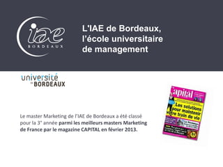 Le master Marketing de l’IAE de Bordeaux a été classé
pour la 3° année parmi les meilleurs masters Marketing
de France par le magazine CAPITAL en février 2013.
L'IAE de Bordeaux,
l’école universitaire
de management
 