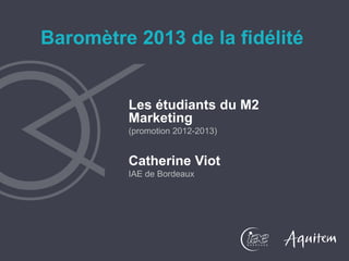 Les étudiants du M2
Marketing
(promotion 2012-2013)
Catherine Viot
IAE de Bordeaux
Baromètre 2013 de la fidélité
 