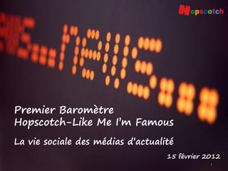 1
Premier Baromètre
Hopscotch-Like Me I’m Famous
15 février 2012
La vie sociale des médias d’actualité
 