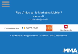 Plus d’infos sur le Marketing Mobile ? 
www.mmaf.fr 
coordination@mmaf.fr 
Coordinateur : Philippe Dumont –Azetone–phildu....