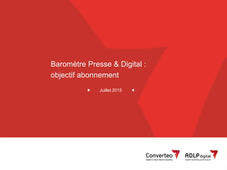 Juillet 2015 1Converteo – Baromètre Presse & Digital
Baromètre Presse & Digital :
objectif abonnement
Juillet 2015
 