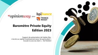 Baromètre Private Equity
Edition 2023
Support de présentation de l’atelier Big :
«L’accès au capital-investissement pour les particuliers –
Ecouter la voix du client », 05/10/2023
pour
 