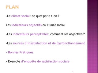 -Le climat social: de quoi parle t’on ?
Les indicateurs objectifs du climat social
-Les indicateurs perceptibles: comment les objectiver?
-Les sources d’insatisfaction et de dysfonctionnement
- Bonnes Pratiques
- Exemple d’enquête de satisfaction sociale
2
 