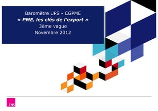 Baromètre UPS - CGPME
« PME, les clés de l’export »
        3ème vague
       Novembre 2012
 