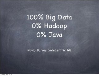 100% Big Data
0% Hadoop
0% Java
Pavlo Baron, codecentric AG
Saturday, April 27, 13
 