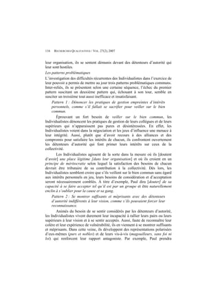 116   RECHERCHES QUALITATIVES / VOL. 27(2), 2007


leur organisation, ils se sentent démunis devant des détenteurs d’autorité qui
leur sont hostiles.
Les patterns problématiques
L’investigation des difficultés récurrentes des Individualistes dans l’exercice de
leur pouvoir a permis de mettre au jour trois patterns problématiques communs.
Inter-reliés, ils se présentent selon une certaine séquence, l’échec du premier
pattern suscitant un deuxième pattern qui, échouant à son tour, semble en
susciter un troisième tout aussi inefficace et insatisfaisant.
     Pattern 1 : Dénoncer les pratiques de gestion empreintes d’intérêts
     personnels, comme s’il fallait se sacrifier pour veiller sur le bien
     commun.
        Éprouvant un fort besoin de veiller sur le bien commun, les
Individualistes dénoncent les pratiques de gestion de leurs collègues et de leurs
supérieurs qui n’apparaissent pas pures et désintéressées. En effet, les
Individualistes voient dans la négociation et les jeux d’influence une menace à
leur intégrité. Aussi, plutôt que d’avoir recours à des alliances et des
compromis pour satisfaire les intérêts de chacun, ils confrontent ouvertement
les détenteurs d’autorité qui font primer leurs intérêts sur ceux de la
collectivité.
        Les Individualistes agissent de la sorte dans la mesure où ils [doutent
d’avoir] une place légitime [dans leur organisation] et où ils croient en un
principe de méritocratie selon lequel la satisfaction des besoins de chacun
devrait être tributaire de sa contribution à la collectivité. Dès lors, les
Individualistes semblent croire que s’ils veillent sur le bien commun sans égard
aux intérêts personnels en jeu, leurs besoins de considération et d’acceptation
seront nécessairement comblés. À titre d’exemple, Paul dira [douter] de sa
capacité à se faire accepter tel qu’il est par un groupe et être naturellement
enclin à s’oublier pour la cause et sa gang.
     Pattern 2 : Se montrer suffisants et méprisants avec des détenteurs
     d’autorité indifférents à leur vision, comme s’ils pouvaient forcer leur
     reconnaissance.
        Animés du besoin de se sentir considérés par les détenteurs d’autorité,
les Individualistes vivent durement leur incapacité à rallier leurs pairs ou leurs
supérieurs à leur vision et à se sentir acceptés. Aussi, faute de reconnaître leur
colère et leur expérience de vulnérabilité, ils en viennent à se montrer suffisants
et méprisants. Dans cette veine, ils développent des représentations polarisées
d’eux-mêmes (purs et nobles) et de leurs vis-à-vis (magouilleurs, sans foi ni
loi) qui renforcent leur rapport antagoniste. Par exemple, Paul prendra
 