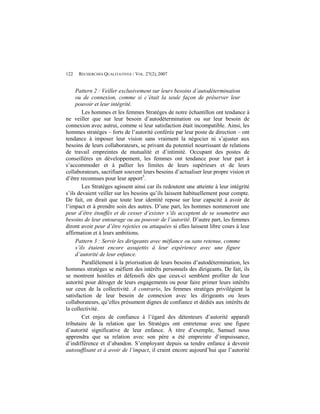 122   RECHERCHES QUALITATIVES / VOL. 27(2), 2007


     Pattern 2 : Veiller exclusivement sur leurs besoins d’autodétermination
     ou de connexion, comme si c’était la seule façon de préserver leur
     pouvoir et leur intégrité.
        Les hommes et les femmes Stratèges de notre échantillon ont tendance à
ne veiller que sur leur besoin d’autodétermination ou sur leur besoin de
connexion avec autrui, comme si leur satisfaction était incompatible. Ainsi, les
hommes stratèges – forts de l’autorité conférée par leur poste de direction – ont
tendance à imposer leur vision sans vraiment la négocier ni s’ajuster aux
besoins de leurs collaborateurs, se privant du potentiel nourrissant de relations
de travail empreintes de mutualité et d’intimité. Occupant des postes de
conseillères en développement, les femmes ont tendance pour leur part à
s’accommoder et à pallier les limites de leurs supérieurs et de leurs
collaborateurs, sacrifiant souvent leurs besoins d’actualiser leur propre vision et
d’être reconnues pour leur apport5.
        Les Stratèges agissent ainsi car ils redoutent une atteinte à leur intégrité
s’ils devaient veiller sur les besoins qu’ils laissent habituellement pour compte.
De fait, on dirait que toute leur identité repose sur leur capacité à avoir de
l’impact et à prendre soin des autres. D’une part, les hommes nommeront une
peur d’être étouffés et de cesser d’exister s’ils acceptent de se soumettre aux
besoins de leur entourage ou au pouvoir de l’autorité. D’autre part, les femmes
diront avoir peur d’être rejetées ou attaquées si elles laissent libre cours à leur
affirmation et à leurs ambitions.
     Pattern 3 : Servir les dirigeants avec méfiance ou sans retenue, comme
     s’ils étaient encore assujettis à leur expérience avec une figure
     d’autorité de leur enfance.
        Parallèlement à la priorisation de leurs besoins d’autodétermination, les
hommes stratèges se méfient des intérêts personnels des dirigeants. De fait, ils
se montrent hostiles et défensifs dès que ceux-ci semblent profiter de leur
autorité pour déroger de leurs engagements ou pour faire primer leurs intérêts
sur ceux de la collectivité. A contrario, les femmes stratèges privilégient la
satisfaction de leur besoin de connexion avec les dirigeants ou leurs
collaborateurs, qu’elles présument dignes de confiance et dédiés aux intérêts de
la collectivité.
        Cet enjeu de confiance à l’égard des détenteurs d’autorité apparaît
tributaire de la relation que les Stratèges ont entretenue avec une figure
d’autorité significative de leur enfance. À titre d’exemple, Samuel nous
apprendra que sa relation avec son père a été empreinte d’impuissance,
d’indifférence et d’abandon. S’employant depuis sa tendre enfance à devenir
autosuffisant et à avoir de l’impact, il craint encore aujourd’hui que l’autorité
 