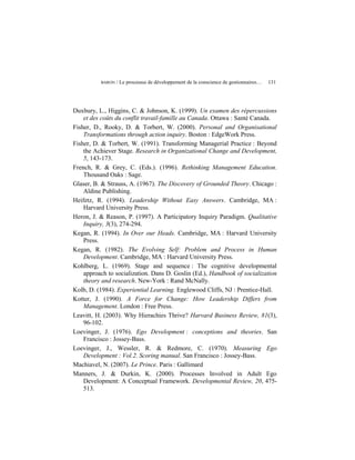 BARON   / Le processus de développement de la conscience de gestionnaires…   131




Duxbury, L., Higgins, C. & Johnson, K. (1999). Un examen des répercussions
    et des coûts du conflit travail-famille au Canada. Ottawa : Santé Canada.
Fisher, D., Rooky, D. & Torbert, W. (2000). Personal and Organisational
    Transformations through action inquiry. Boston : EdgeWork Press.
Fisher, D. & Torbert, W. (1991). Transforming Managerial Practice : Beyond
    the Achiever Stage. Research in Organizational Change and Development,
    5, 143-173.
French, R. & Grey, C. (Eds.). (1996). Rethinking Management Education.
    Thousand Oaks : Sage.
Glaser, B. & Strauss, A. (1967). The Discovery of Grounded Theory. Chicago :
    Aldine Publishing.
Heifetz, R. (1994). Leadership Without Easy Answers. Cambridge, MA :
    Harvard University Press.
Heron, J. & Reason, P. (1997). A Participatory Inquiry Paradigm. Qualitative
    Inquiry, 3(3), 274-294.
Kegan, R. (1994). In Over our Heads. Cambridge, MA : Harvard University
    Press.
Kegan, R. (1982). The Evolving Self: Problem and Process in Human
    Development. Cambridge, MA : Harvard University Press.
Kohlberg, L. (1969). Stage and sequence : The cognitive developmental
    approach to socialization. Dans D. Goslin (Ed.), Handbook of socialization
    theory and research. New-York : Rand McNally.
Kolb, D. (1984). Experiential Learning. Englewood Cliffs, NJ : Prentice-Hall.
Kotter, J. (1990). A Force for Change: How Leadership Differs from
    Management. London : Free Press.
Leavitt, H. (2003). Why Hierachies Thrive? Harvard Business Review, 81(3),
    96-102.
Loevinger, J. (1976). Ego Development : conceptions and theories. San
    Francisco : Jossey-Bass.
Loevinger, J., Wessler, R. & Redmore, C. (1970). Measuring Ego
    Development : Vol.2. Scoring manual. San Francisco : Jossey-Bass.
Machiavel, N. (2007). Le Prince. Paris : Gallimard
Manners, J. & Durkin, K. (2000). Processes Involved in Adult Ego
    Development: A Conceptual Framework. Developmental Review, 20, 475-
    513.
 