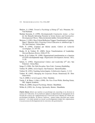 132   RECHERCHES QUALITATIVES / VOL. 27(2), 2007




Maslow, A. (1968). Toward a Psychology of Being (2nd ed.). Princeton, NJ :
    Van Nostrand.
Meehan Souvaine, E. (1999). Developmentally Constructive Action : a Case
    for the Mutually Informing Potential of Action Science and Constructive-
    Developmental Theory. Thèse de doctorat inédite, Université Harvard.
Mezirow, J. (1991). How Critical Reflection Triggers Transformative Learning.
    Dans J. Mezirow (Ed.), Fostering Critical Education in Adulthood (pp. 1-
    20). San Francisco : Jossey-Bass.
Paillé, P. (1994). L'analyse par théorie ancrée. Cahiers de recherche
    sociologique, 23, 147-181.
Rooke, D. & Torbert, W. (2005). Seven Transformations of Leadership.
    Harvard Business Review, 83(4), 67-76.
Rooke, D. & Torbert, W. (1998). Organizational transformation as a function
    of CEO's developmental stage. Organization Development Journal, 16(1),
    11-28.
Schein, E. (1992). Organizational Culture and Leadership (2nd ed.). San
    Francisco : Jossey-Bass.
Senge, P. (1990). The Fifth Discipline. New-York : Currency DoubleDay.
Torbert, W. (2004). Action Inquiry. San Francisco : Berrett-Koehler.
Torbert, W. (1991). Teaching Action Inquiry. Collaborative Inquiry, 5, 2-12.
Torbert, W. (1987). Managing the Corporate Dream. Homewood, Ill : Dow
    Jones-Irwin.
Tzu, S. (2000). L’art de la guerre. Paris : Hachette.
Varela, F. & Shear, J. (Eds.). (1999). The View From Within. Bowling Green,
    OH : Imprint Academic.
Wilber, K. (2000). Integral Psychology. Boston : Shambhala.
Wilber, K. (1995). Sex, Ecology, Spirituality. Boston : Shambhala.

Charles Baron détient une maîtrise en psychologie du counseling et un doctorat en
sciences de l’éducation. Il est professeur adjoint au département de management de la
Faculté des sciences de l’administration de l’Université Laval. Membre de l’Ordre des
psychologues du Québec, M. Baron s’intéresse – autant comme chercheur que comme
praticien – à la santé mentale au travail, au développement intégré des organisations
et au processus de développement de la conscience des gestionnaires.
 