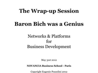 The Wrap-up Session

Baron Bich was a Genius

    Networks & Platforms
             for
    Business Development

               May 31st 2012

    NOVANCIA Business School - Paris

      Copyright Eugenio Pozzolini 2012
 