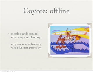Coyote: ofﬂine
✦

✦

mostly stands around,
observing and planning	

only sprints on demand,
when Runner passes by

 
