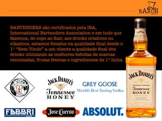 BARTENDERS são certiﬁcados pela IBA,
International Bartenders Association e em tudo que
fazemos, do copo ao ﬂair, aos drinks criativos ou
clássicos, estamos focados na qualidade ﬁnal desde o
1º “Bem-Vindo” a um cliente a qualidade ﬁnal dos
drinks utilizando as melhores bebidas de marcas
renomadas, frutas frescas e ingredientes de 1ª linha.
 