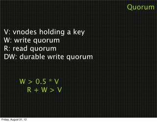Quorum


 V: vnodes holding a key
 W: write quorum
 R: read quorum
 DW: durable write quorum

 
 
 
     W > 0.5 * V
 
 
 
 R+W>V



Friday, August 31, 12
 
