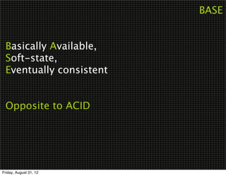 BASE


 Basically Available,
 Soft-state,
 Eventually consistent


 Opposite to ACID




Friday, August 31, 12
 