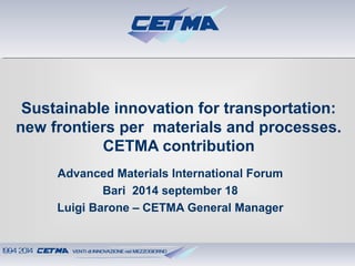 Sustainable innovation for transportation: 
new frontiers per materials and processes. 
CETMA contribution 
Advanced Materials International Forum 
Bari 2014 september 18 
Luigi Barone – CETMA General Manager 
 