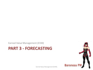 PART 3 - FORECASTING
Earned Value Management (EVM)
Earned Value Management (EVM)
 