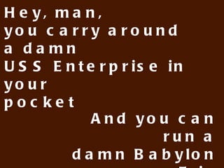 Hey, man,
you carry around a damn
USS Enterprise in your
pocket


         And you can run a
         damn Babylon 5 in
                  a cluster
 