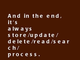 And in the end, it's
always store/update/
delete/read/search/
process.

Isn't it?
 