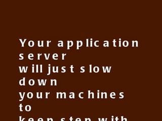 Your application server
will just slow down
your machines to
keep step with them
 