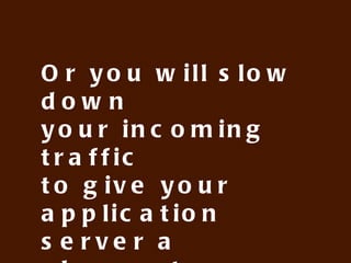 Or you will slow down
your incoming traffic
to give your application
server a chance to
breathe
 