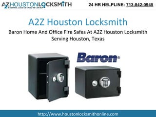 24 HR HELPLINE: 713-842-0945



        A2Z Houston Locksmith
Baron Home And Office Fire Safes At A2Z Houston Locksmith
                Serving Houston, Texas




           http://www.houstonlocksmithonline.com
 