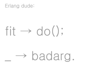 Erlang dude:




fit → do();

_ → badarg.
 