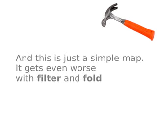 And this is just a simple map.
It gets even worse
with filter and fold
 