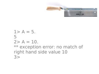1> A = 5.
5
2> A = 10.
** exception error: no match of
right hand side value 10
3>
 