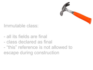 Immutable class:

- all its fields are final
- class declared as final
- “this” reference is not allowed to
escape during construction
 