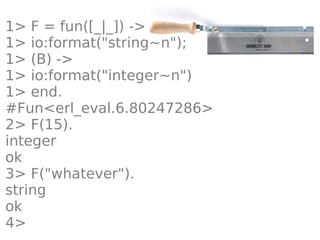 1> F = fun([_|_]) ->
1> io:format("string~n");
1> (B) ->
1> io:format("integer~n")
1> end.
#Fun<erl_eval.6.80247286>
2> F(15).
integer
ok
3> F("whatever").
string
ok
4>
 