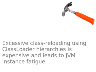 Excessive class-reloading using
ClassLoader hierarchies is
expensive and leads to JVM
instance fatigue
 