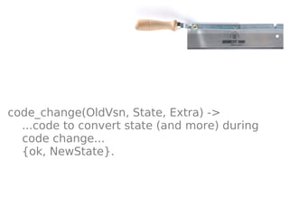 code_change(OldVsn, State, Extra) ->
  ...code to convert state (and more) during
  code change...
  {ok, NewState}.
 