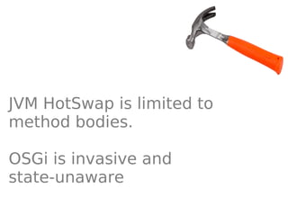 JVM HotSwap is limited to
method bodies.

OSGi is invasive and
state-unaware
 